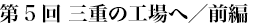 第5回 三重の工場へ／前編